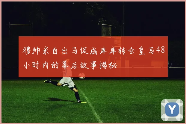 穆帅亲自出马促成库库转会皇马48小时内的幕后故事揭秘