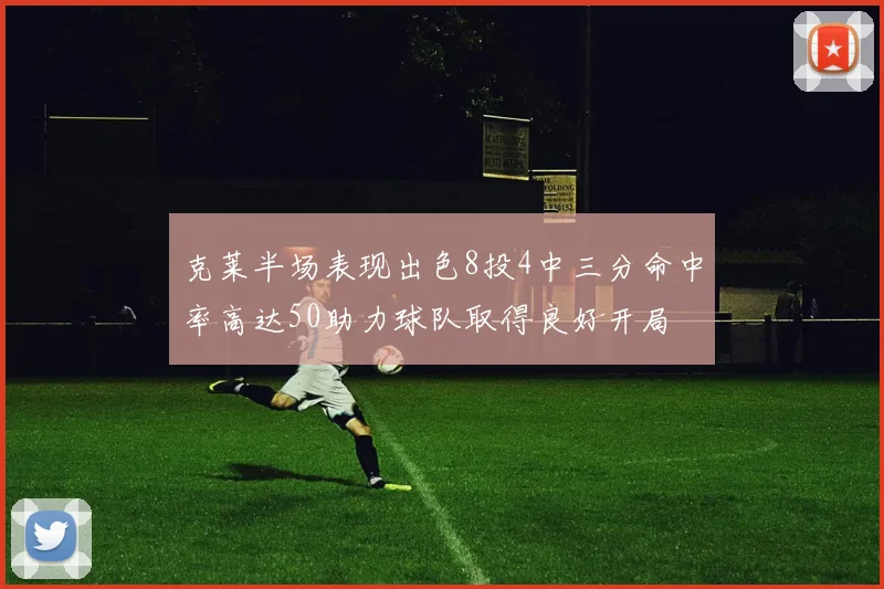 克莱半场表现出色8投4中三分命中率高达50助力球队取得良好开局