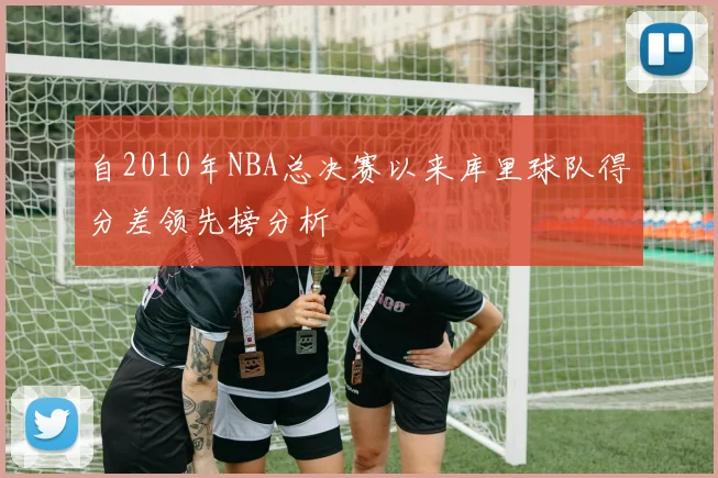 自2010年NBA总决赛以来库里球队得分差领先榜分析