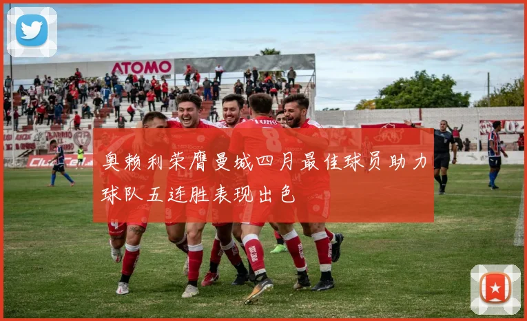 奥赖利荣膺曼城四月最佳球员助力球队五连胜表现出色