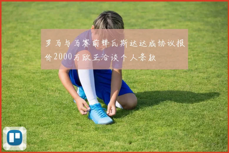 罗马与马赛前锋瓦斯达达成协议报价2000万欧正洽谈个人条款