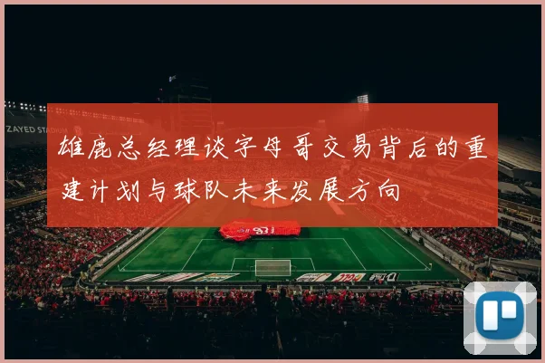 雄鹿总经理谈字母哥交易背后的重建计划与球队未来发展方向