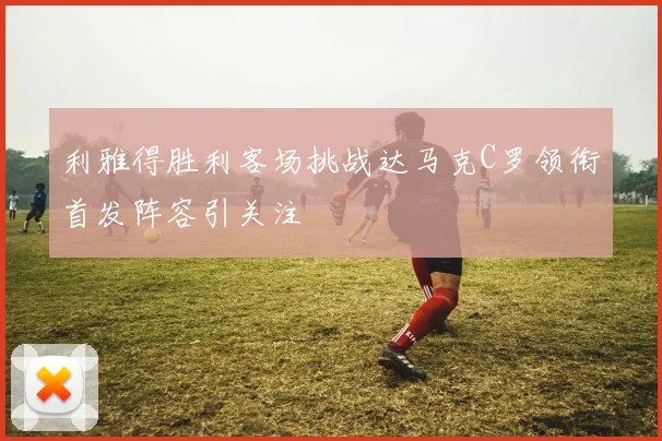 利雅得胜利客场挑战达马克C罗领衔首发阵容引关注