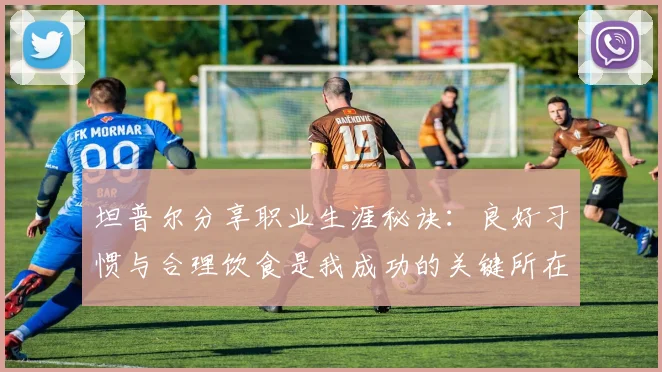 坦普尔分享职业生涯秘诀：良好习惯与合理饮食是我成功的关键所在