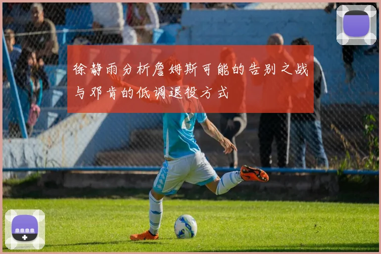 徐静雨分析詹姆斯可能的告别之战与邓肯的低调退役方式