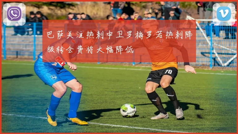 巴萨关注热刺中卫罗梅罗若热刺降级转会费将大幅降低