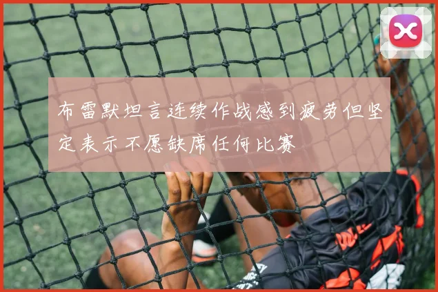 布雷默坦言连续作战感到疲劳但坚定表示不愿缺席任何比赛