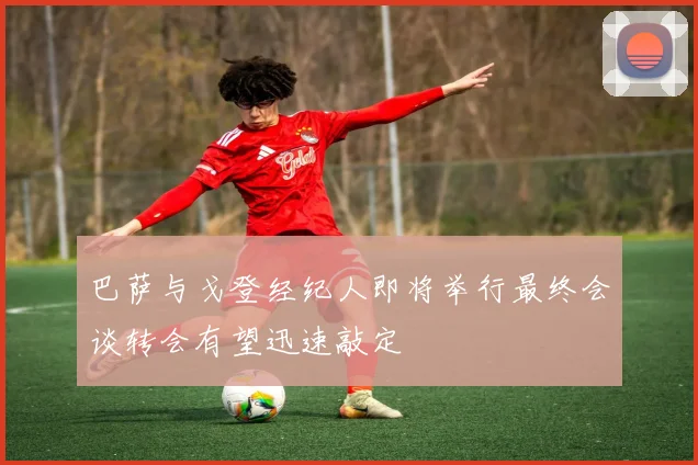 巴萨与戈登经纪人即将举行最终会谈转会有望迅速敲定