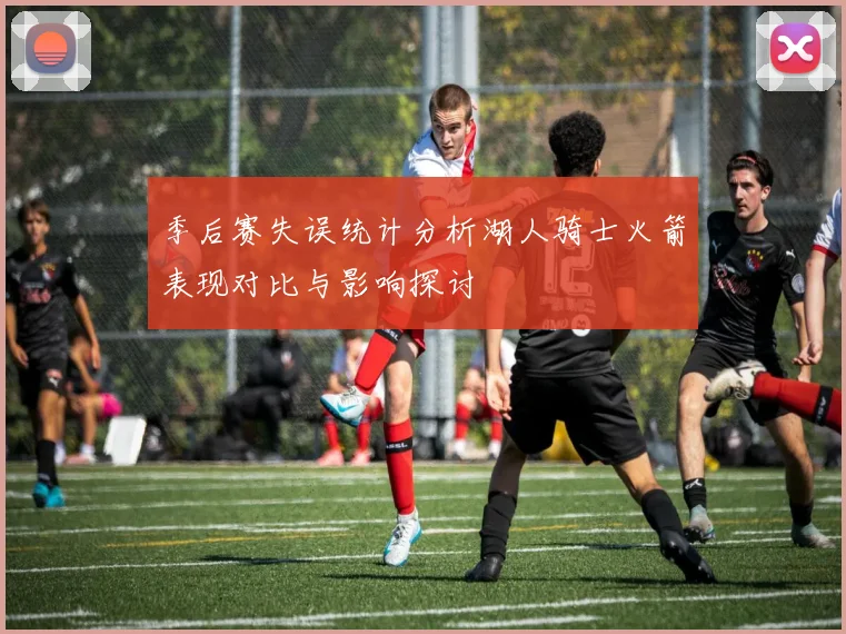 季后赛失误统计分析湖人骑士火箭表现对比与影响探讨