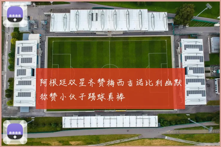 阿根廷双星齐赞梅西吉诺比利幽默称赞小伙子踢球真棒