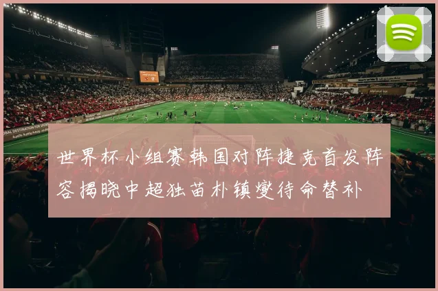 世界杯小组赛韩国对阵捷克首发阵容揭晓中超独苗朴镇燮待命替补