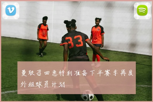 曼联召回惠特利准备下半赛季再度外租球员计划