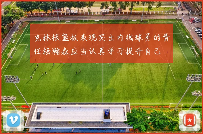 克林根篮板表现突出内线球员的责任杨瀚森应当认真学习提升自己