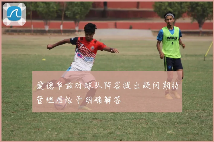 爱德华兹对球队阵容提出疑问期待管理层给予明确解答