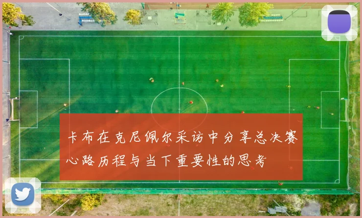 卡布在克尼佩尔采访中分享总决赛心路历程与当下重要性的思考