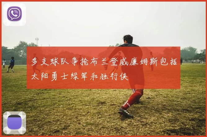 多支球队争抢布兰登威廉姆斯包括太阳勇士绿军和独行侠