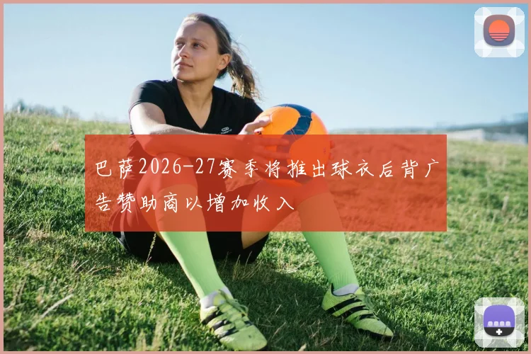 巴萨2026-27赛季将推出球衣后背广告赞助商以增加收入