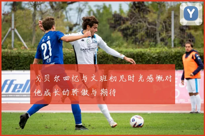 戈贝尔回忆与文班初见时光感慨对他成长的骄傲与期待