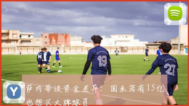 萨内蒂谈资金差异：国米若有15亿也想买大牌球员