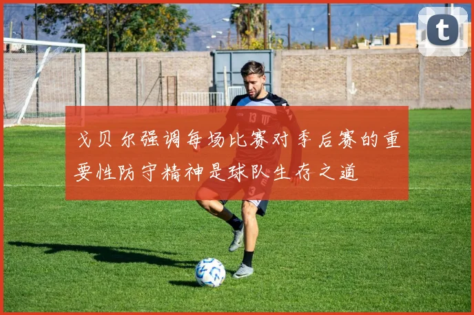 戈贝尔强调每场比赛对季后赛的重要性防守精神是球队生存之道