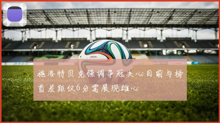 施洛特贝克强调争冠决心目前与榜首差距仅6分需展现雄心