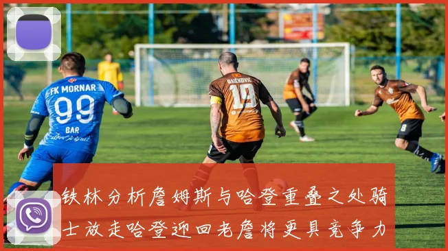 铁林分析詹姆斯与哈登重叠之处骑士放走哈登迎回老詹将更具竞争力