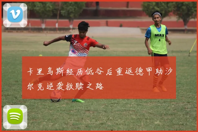 卡里乌斯经历低谷后重返德甲助沙尔克逆袭救赎之路
