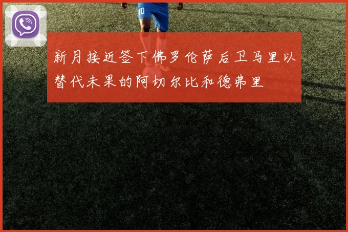 新月接近签下佛罗伦萨后卫马里以替代未果的阿切尔比和德弗里