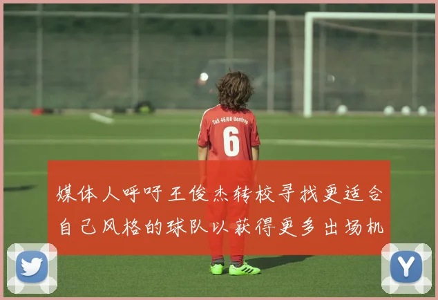 媒体人呼吁王俊杰转校寻找更适合自己风格的球队以获得更多出场机会