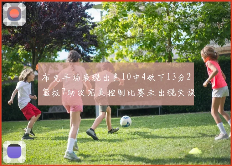布克半场表现出色10中4砍下13分2篮板7助攻完美控制比赛未出现失误